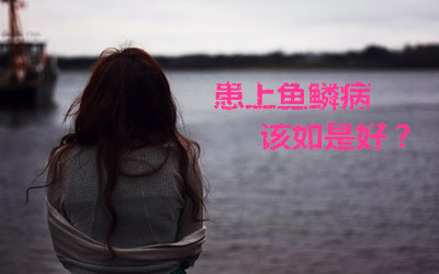 魚鱗病吃什么藥，參歸潤燥搽劑怎么樣